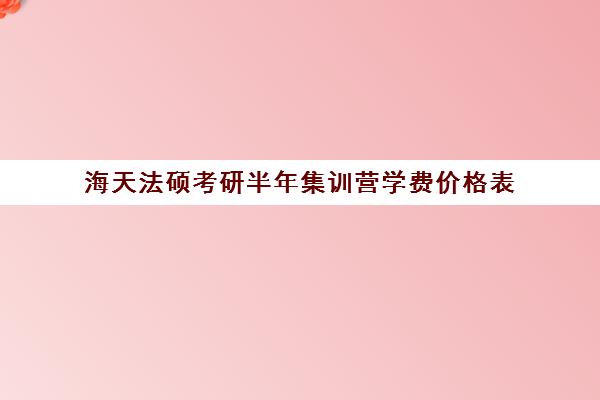 海天法硕考研半年集训营学费价格表（三个月考研法硕）