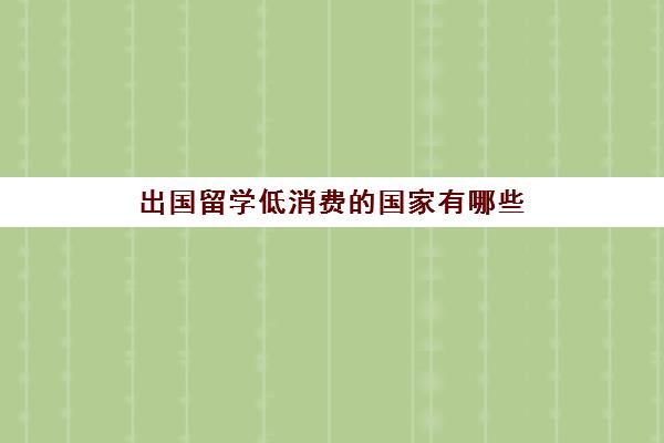 出国留学低消费的国家有哪些(留学相对便宜的国家)