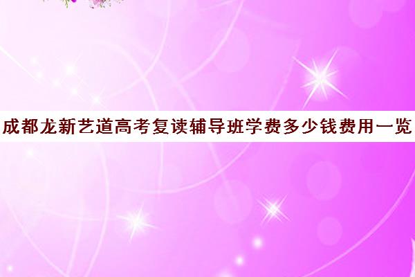 成都龙新艺道高考复读辅导班学费多少钱费用一览表(考研辅导班大概多少钱)