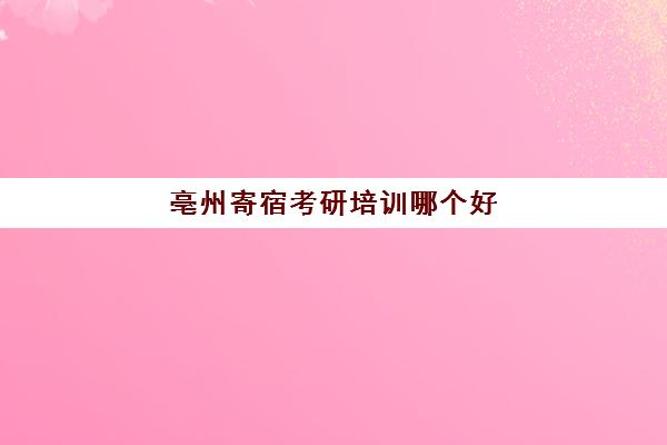 亳州寄宿考研培训哪个好(考研好一点的培训学校)