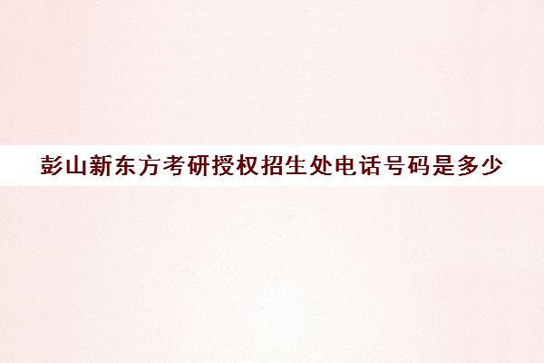 彭山新东方考研授权招生处电话号码是多少(徐州新东方考研培训班地址)