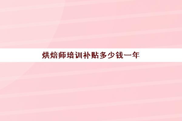 烘焙师培训补贴多少钱一年(烘焙师工资一般多少钱)