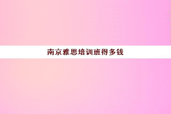 南京雅思培训班得多钱(雅思培训班价格一般多少钱)