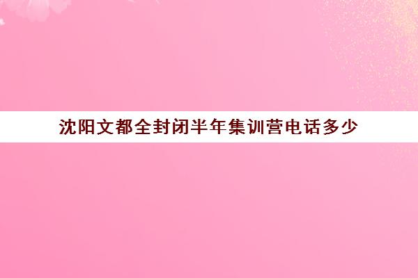 沈阳文都全封闭半年集训营电话多少（沈阳高三封闭培训学校哪家好）