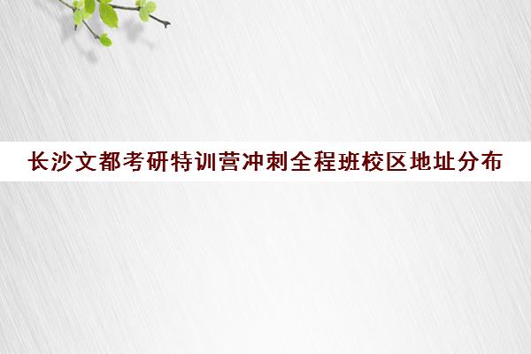 长沙文都考研特训营冲刺全程班校区地址分布（昆明文都考研都有哪几个校区）