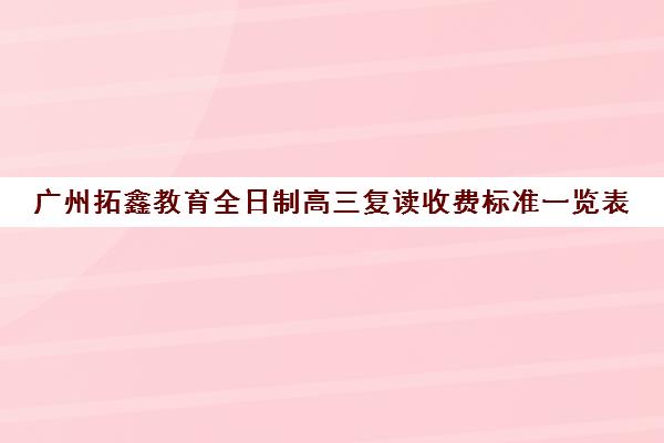 广州拓鑫教育全日制高三复读收费标准一览表(广东有哪些高三复读学校)