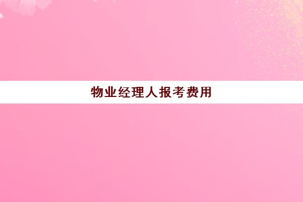 物业经理人报考费用(物业经理证书怎么考多少钱)