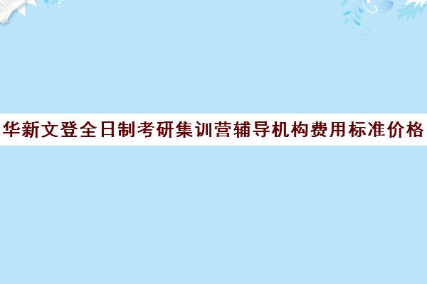 华新文登全日制考研集训营辅导机构费用标准价格表（文登考研培训怎么样）