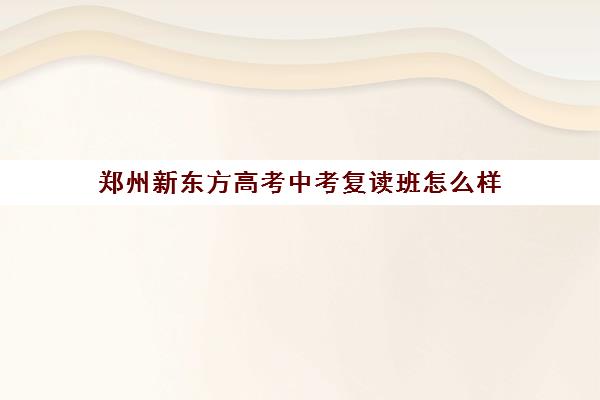 郑州新东方高考中考复读班怎么样(高三复读机构哪个好)