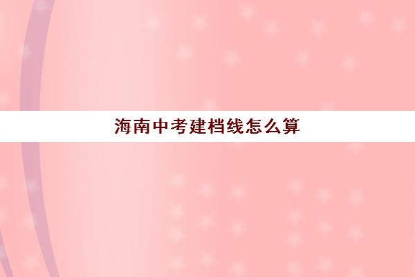 海南中考建档线怎么算(海南高考体育生分数怎么算)