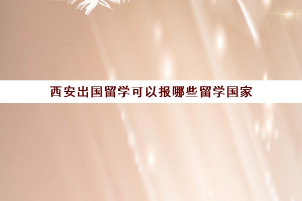 西安出国留学可以报哪些留学国家(西安出国留学中介排名)