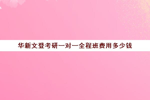 华新文登考研一对一全程班费用多少钱（日照海文考研培训机构电话）