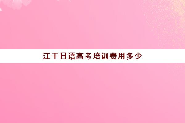 江干日语高考培训费用多少(日语班培训过n2费用)