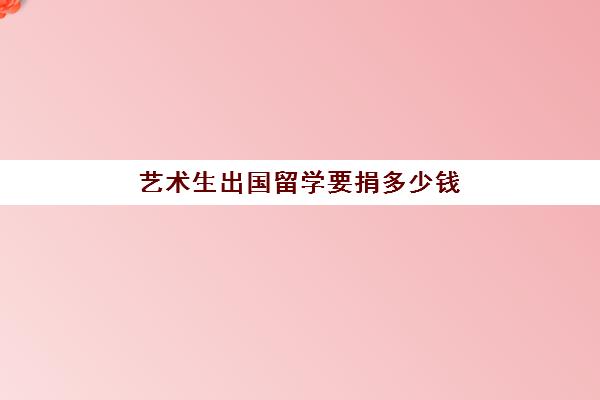 艺术生出国留学要捐多少钱(大学学艺术一年要花多少钱)