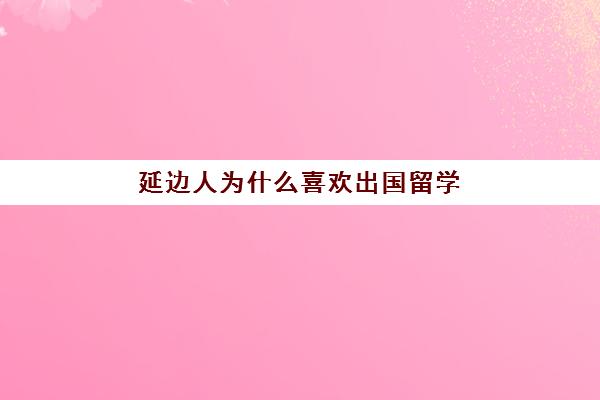 延边人为什么喜欢出国留学(延边大学留学韩国条件)