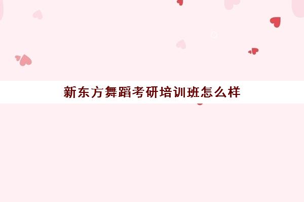 新东方舞蹈考研培训班怎么样(新东方考研班一般多少钱)