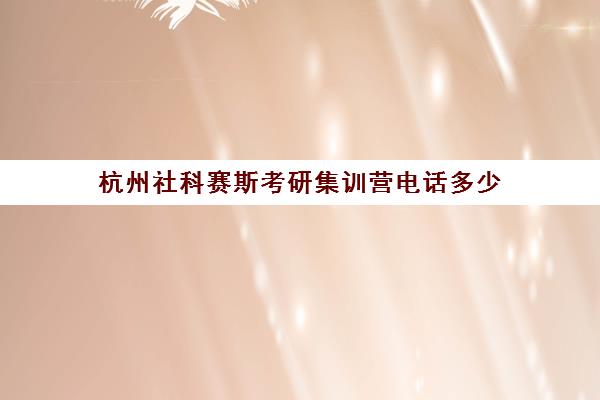 杭州社科赛斯考研集训营电话多少（社科赛斯考研班价格）