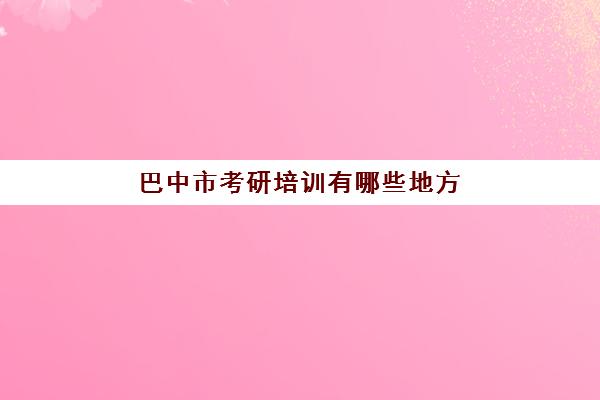 巴中市考研培训有哪些地方(考研培训班咨询)