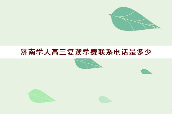 济南学大高三复读学费联系电话是多少(山东高考复读学校有哪些)