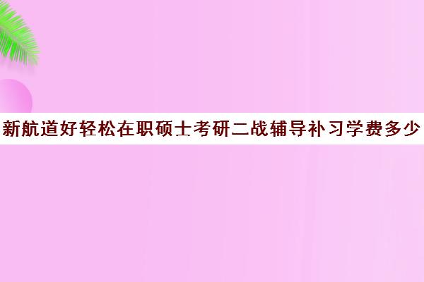 新航道好轻松在职硕士考研二战辅导补习学费多少钱