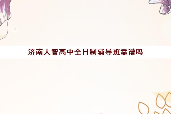 济南大智高中全日制辅导班靠谱吗(济南最好的高考辅导班)