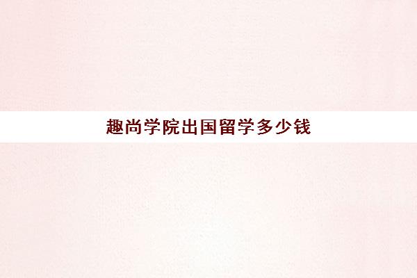 趣尚学院出国留学多少钱(法国凯致商学院学费一年多少)