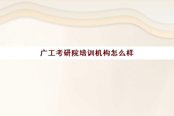 广工考研院培训机构怎么样(广东工业研究生招生官网)