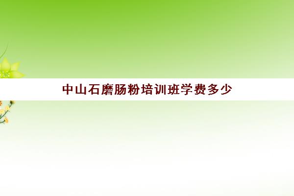 中山石磨肠粉培训班学费多少(学广东肠粉一般要多少学费)