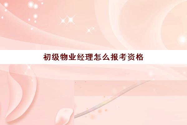 初级物业经理怎么报考资格(物业经理证书有用吗)