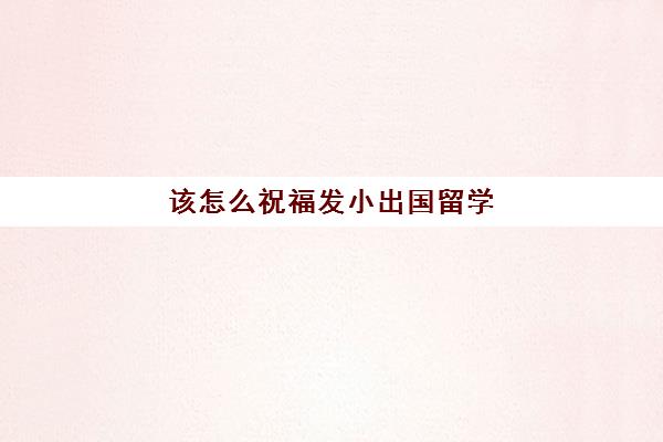 该怎么祝福发小出国留学(祝朋友孩子到国外留学)