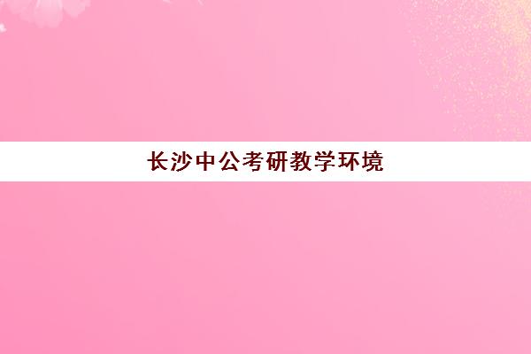 长沙中公考研教学环境(中公考研班多少钱)