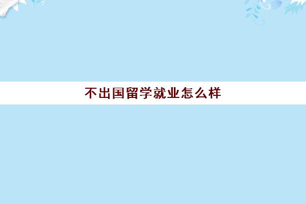 不出国留学就业怎么样(留学回来找工作好找吗)