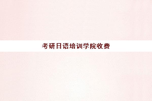 考研日语培训学院收费(日语考研难度)