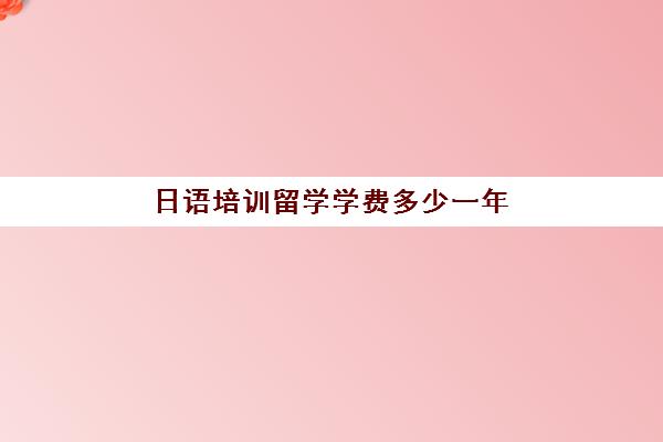 日语培训留学学费多少一年(日语培训大概要多少钱)