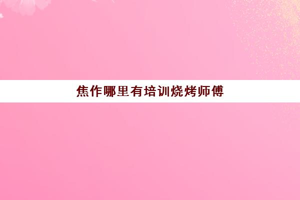 焦作哪里有培训烧烤师傅(荣县罗师傅秘制烧烤技术怎么样)