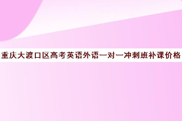 重庆大渡口区高考英语外语一对一冲刺班补课价格一般多少钱(重庆补英语哪个机构好)