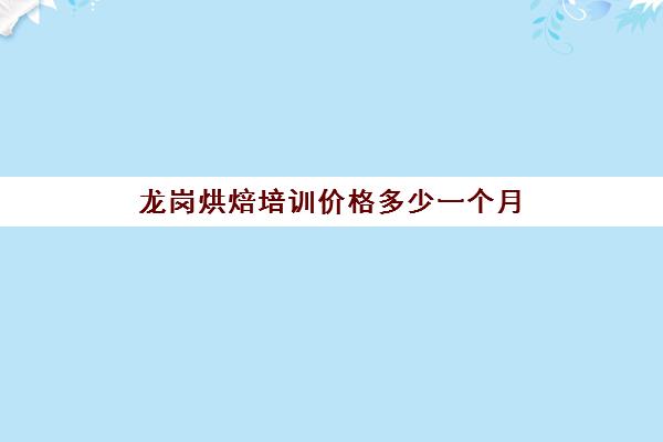 龙岗烘焙培训价格多少一个月(深圳烘焙培训机构排名榜)