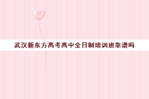 武汉新东方高考高中全日制培训班靠谱吗(武汉高三文化课封闭式培训机构)