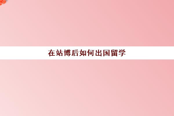 在站博后如何出国留学(海外博士读几年才能毕业)