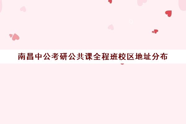 南昌中公考研公共课全程班校区地址分布（南昌考研初试一般安排在哪里）