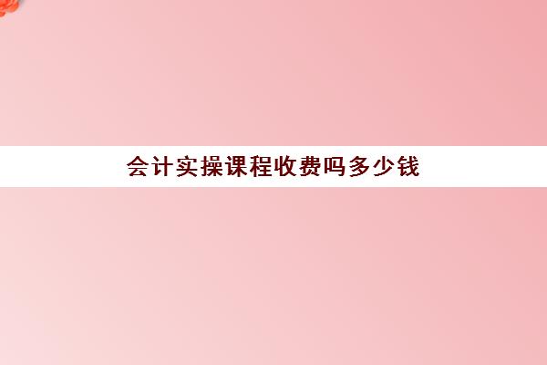 会计实操课程收费吗多少钱(会计实战课程)