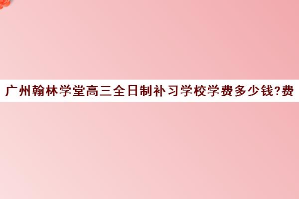 广州翰林学堂高三全日制补习学校学费多少钱?费用一览表