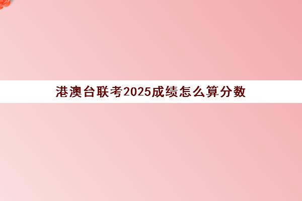 港澳台联考2025成绩怎么算分数(如何参加港澳台联考)