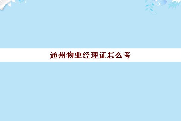 通州物业经理证怎么考(物业经理资格证书)