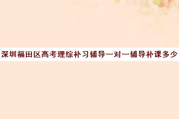 深圳福田区高考理综补习辅导一对一辅导补课多少钱一小时