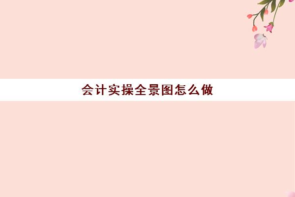 会计实操全景图怎么做(室内全景图怎么做)