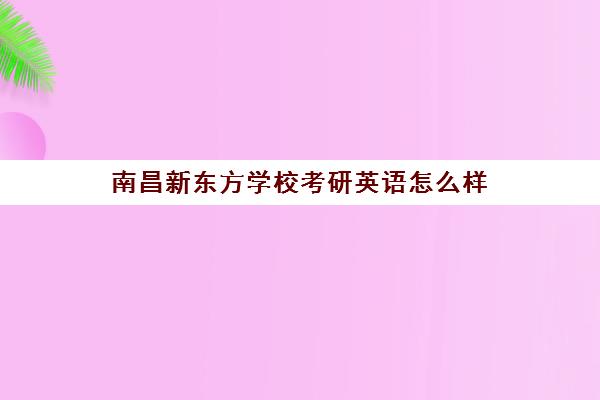 南昌新东方学校考研英语怎么样(新东方烹饪学校南昌)