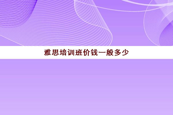 雅思培训班价钱一般多少(雅思培训班多少钱雅思)