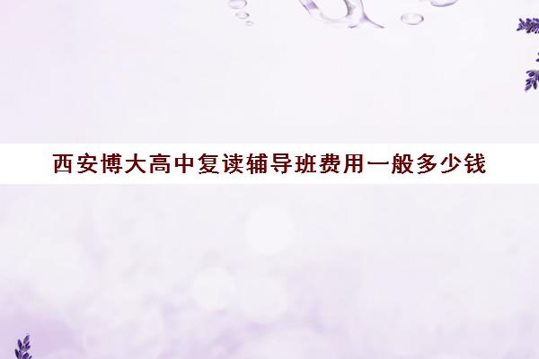 西安博大高中复读辅导班费用一般多少钱(西安高考复读学校排名及学费)