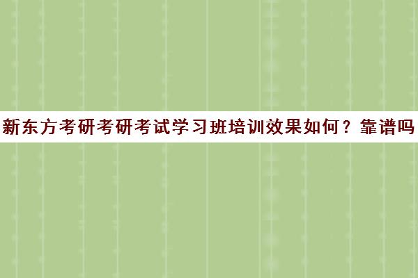 新东方考研考研考试学习班培训效果如何？靠谱吗